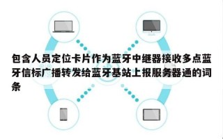 包含人员定位卡片作为蓝牙中继器接收多点蓝牙信标广播转发给蓝牙基站上报服务器通的词条