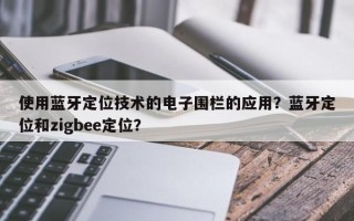 使用蓝牙定位技术的电子围栏的应用？蓝牙定位和zigbee定位？