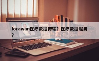 lorawan医疗数据传输？医疗数据服务？