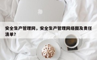 安全生产管理网，安全生产管理网络图及责任清单？