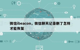 微信ibeacon，微信聊天记录删了怎样才能恢复