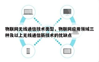 物联网无线通信技术类型，物联网应用领域三种及以上无线通信新技术的优缺点
