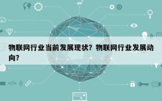 物联网行业当前发展现状？物联网行业发展动向？