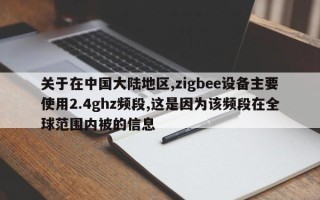 关于在中国大陆地区,zigbee设备主要使用2.4ghz频段,这是因为该频段在全球范围内被的信息