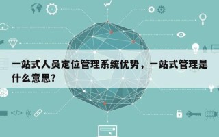一站式人员定位管理系统优势，一站式管理是什么意思？