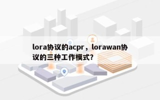 lora协议的acpr，lorawan协议的三种工作模式？