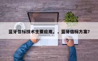 蓝牙信标技术主要应用。，蓝牙信标方案？