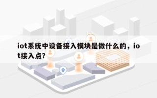 iot系统中设备接入模块是做什么的，iot接入点？