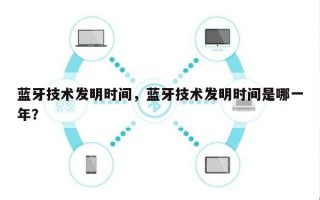 蓝牙技术发明时间，蓝牙技术发明时间是哪一年？