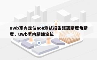 uwb室内定位aoa测试报告距离精度角精度，uwb室内精确定位