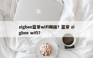 zigbee蓝牙wifi频段？蓝牙 zigbee wifi？