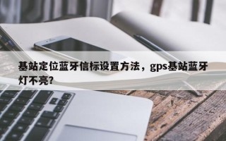 基站定位蓝牙信标设置方法，gps基站蓝牙灯不亮？