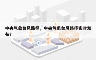 中央气象台风路径，中央气象台风路径实时发布？