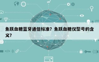 鱼跃血糖蓝牙通信标准？鱼跃血糖仪型号的含义？