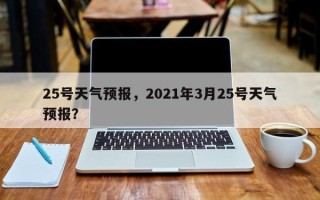 25号天气预报，2021年3月25号天气预报？