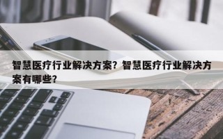 智慧医疗行业解决方案？智慧医疗行业解决方案有哪些？