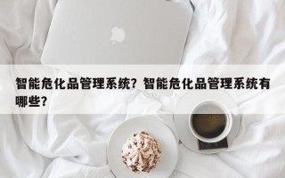 智能危化品管理系统？智能危化品管理系统有哪些？