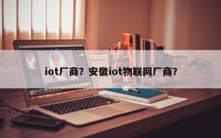 iot厂商？安徽iot物联网厂商？