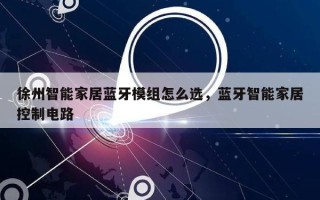徐州智能家居蓝牙模组怎么选，蓝牙智能家居控制电路
