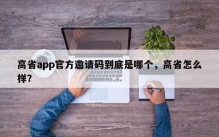 高省app官方邀请码到底是哪个，高省怎么样？