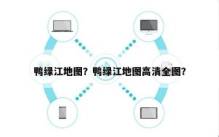 鸭绿江地图？鸭绿江地图高清全图？