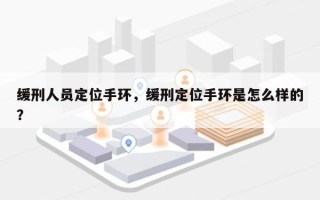 缓刑人员定位手环，缓刑定位手环是怎么样的？