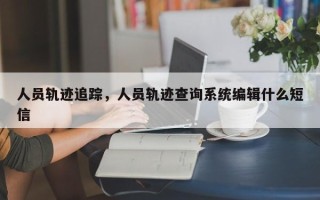 人员轨迹追踪，人员轨迹查询系统编辑什么短信