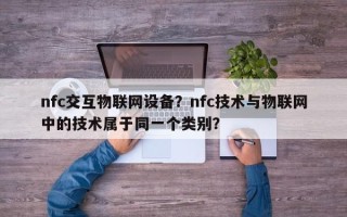 nfc交互物联网设备？nfc技术与物联网中的技术属于同一个类别？