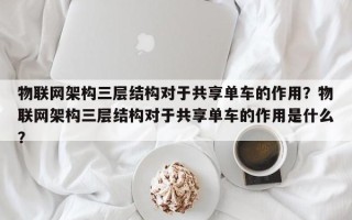 物联网架构三层结构对于共享单车的作用？物联网架构三层结构对于共享单车的作用是什么？