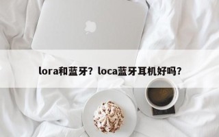 lora和蓝牙？loca蓝牙耳机好吗？