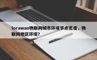 lorawan物联网城市环境节点密度，物联网地区环境？
