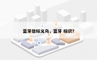 蓝牙信标义乌，蓝牙 标识？