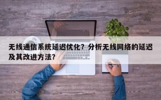 无线通信系统延迟优化？分析无线网络的延迟及其改进方法？