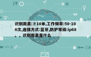 识别距离:≥10米,工作频率:50-100次,连接方式:蓝牙,防护等级:ip68。，识别距离是什么