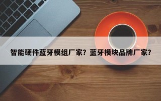 智能硬件蓝牙模组厂家？蓝牙模块品牌厂家？