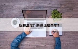 新疆温度？新疆温度全年？