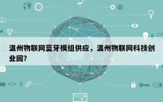 温州物联网蓝牙模组供应，温州物联网科技创业园？