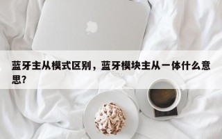 蓝牙主从模式区别，蓝牙模块主从一体什么意思？