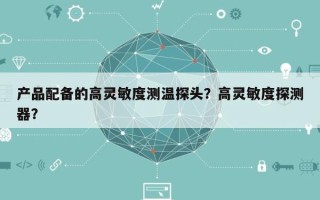产品配备的高灵敏度测温探头？高灵敏度探测器？