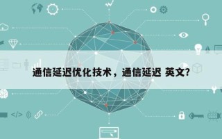 通信延迟优化技术，通信延迟 英文？