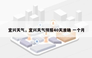 宜兴天气，宜兴天气预报40天准确 一个月