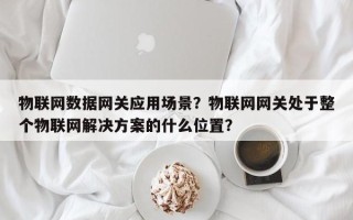 物联网数据网关应用场景？物联网网关处于整个物联网解决方案的什么位置？