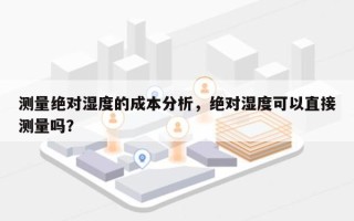 测量绝对湿度的成本分析，绝对湿度可以直接测量吗？