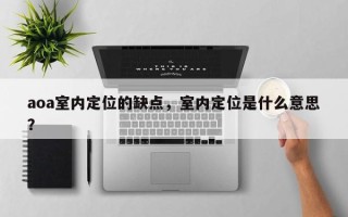 aoa室内定位的缺点，室内定位是什么意思？