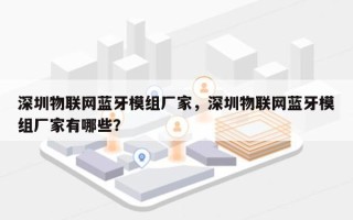 深圳物联网蓝牙模组厂家，深圳物联网蓝牙模组厂家有哪些？