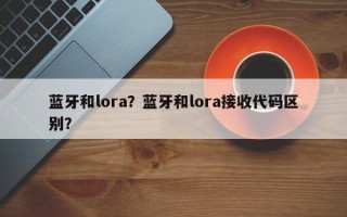 蓝牙和lora？蓝牙和lora接收代码区别？