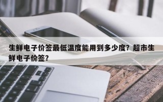 生鲜电子价签最低温度能用到多少度？超市生鲜电子价签？