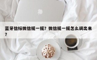 蓝牙信标微信摇一摇？微信摇一摇怎么调出来？