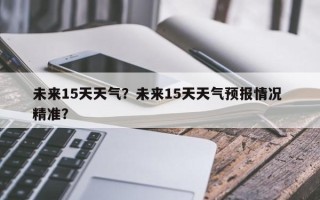 未来15天天气？未来15天天气预报情况 精准？