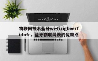 物联网技术蓝牙wi-fizigbeerfidnfc，蓝牙物联网表的优缺点